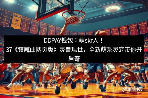 DDPAY钱包：萌skr人！37《镇魔曲网页版》灵兽现世，全新萌系灵宠带你开启奇幻冒险
